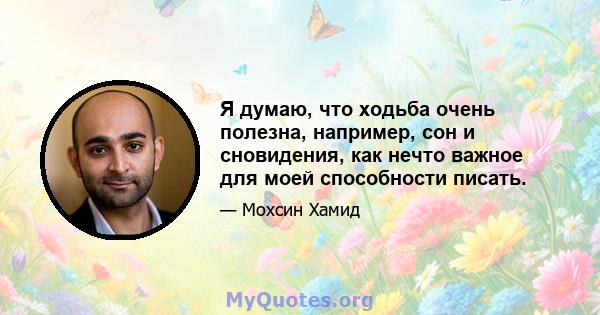 Я думаю, что ходьба очень полезна, например, сон и сновидения, как нечто важное для моей способности писать.