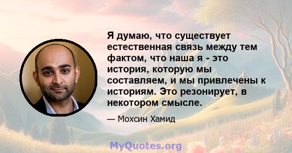 Я думаю, что существует естественная связь между тем фактом, что наша я - это история, которую мы составляем, и мы привлечены к историям. Это резонирует, в некотором смысле.