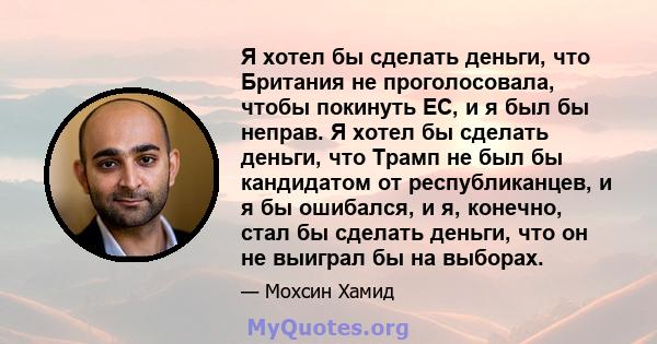 Я хотел бы сделать деньги, что Британия не проголосовала, чтобы покинуть ЕС, и я был бы неправ. Я хотел бы сделать деньги, что Трамп не был бы кандидатом от республиканцев, и я бы ошибался, и я, конечно, стал бы сделать 