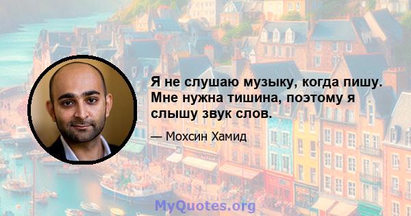 Я не слушаю музыку, когда пишу. Мне нужна тишина, поэтому я слышу звук слов.