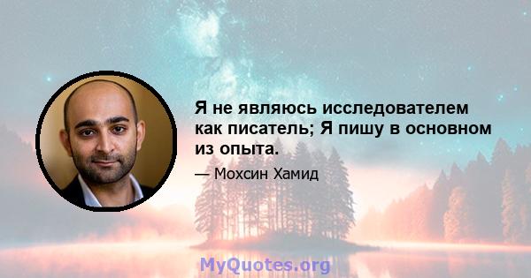 Я не являюсь исследователем как писатель; Я пишу в основном из опыта.