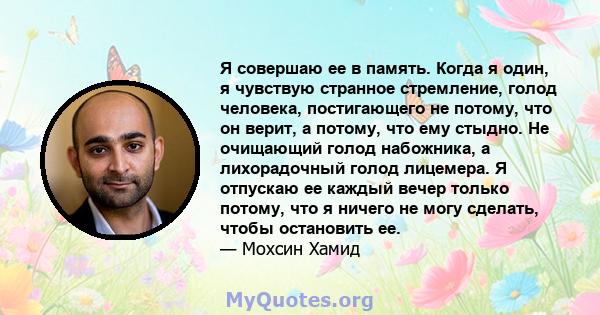 Я совершаю ее в память. Когда я один, я чувствую странное стремление, голод человека, постигающего не потому, что он верит, а потому, что ему стыдно. Не очищающий голод набожника, а лихорадочный голод лицемера. Я