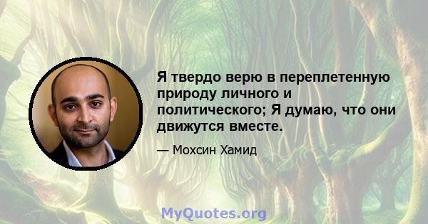 Я твердо верю в переплетенную природу личного и политического; Я думаю, что они движутся вместе.