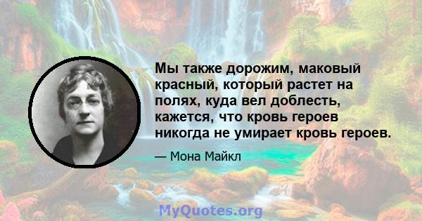 Мы также дорожим, маковый красный, который растет на полях, куда вел доблесть, кажется, что кровь героев никогда не умирает кровь героев.