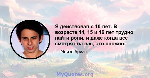 Я действовал с 10 лет. В возрасте 14, 15 и 16 лет трудно найти роли, и даже когда все смотрят на вас, это сложно.