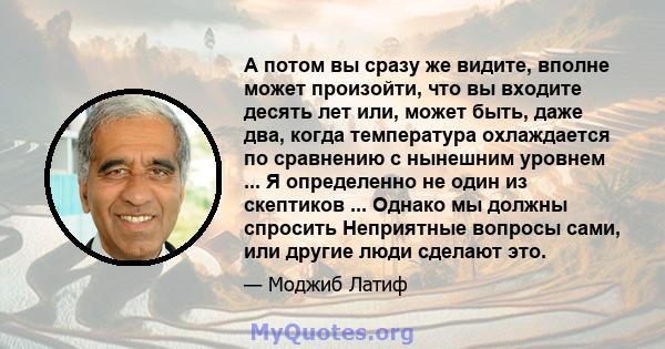 А потом вы сразу же видите, вполне может произойти, что вы входите десять лет или, может быть, даже два, когда температура охлаждается по сравнению с нынешним уровнем ... Я определенно не один из скептиков ... Однако мы 