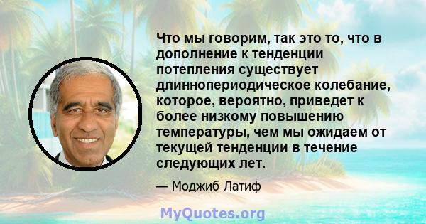 Что мы говорим, так это то, что в дополнение к тенденции потепления существует длиннопериодическое колебание, которое, вероятно, приведет к более низкому повышению температуры, чем мы ожидаем от текущей тенденции в