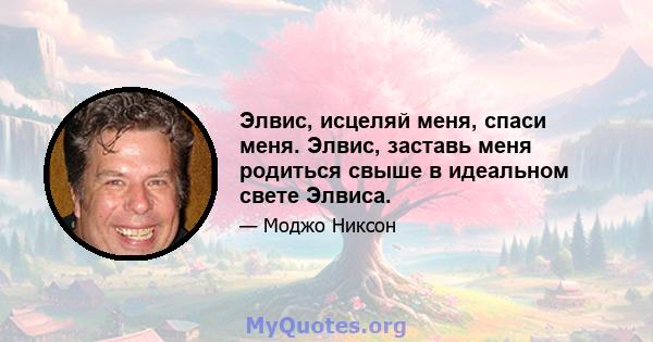 Элвис, исцеляй меня, спаси меня. Элвис, заставь меня родиться свыше в идеальном свете Элвиса.