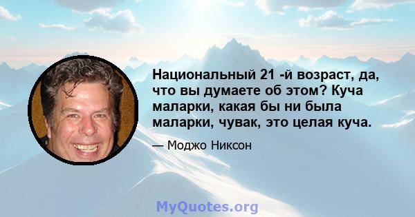 Национальный 21 -й возраст, да, что вы думаете об этом? Куча маларки, какая бы ни была маларки, чувак, это целая куча.