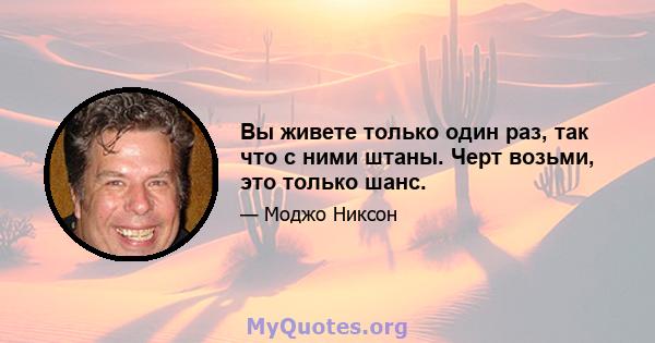 Вы живете только один раз, так что с ними штаны. Черт возьми, это только шанс.