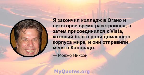 Я закончил колледж в Огайо и некоторое время расстроился, а затем присоединился к Vista, который был в роли домашнего корпуса мира, и они отправили меня в Колорадо.