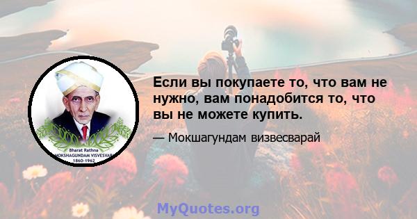 Если вы покупаете то, что вам не нужно, вам понадобится то, что вы не можете купить.