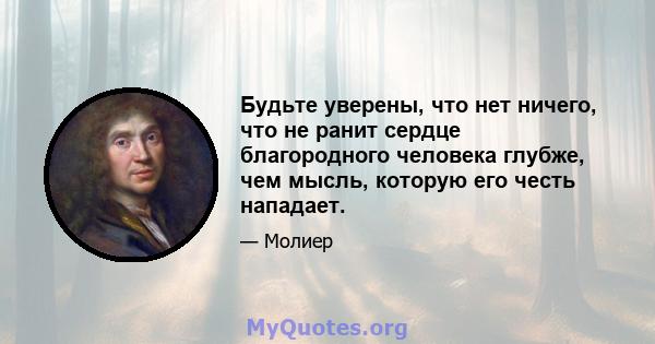 Будьте уверены, что нет ничего, что не ранит сердце благородного человека глубже, чем мысль, которую его честь нападает.