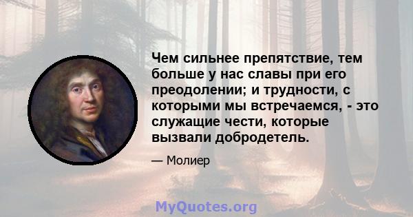 Чем сильнее препятствие, тем больше у нас славы при его преодолении; и трудности, с которыми мы встречаемся, - это служащие чести, которые вызвали добродетель.