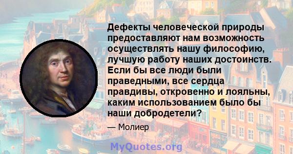 Дефекты человеческой природы предоставляют нам возможность осуществлять нашу философию, лучшую работу наших достоинств. Если бы все люди были праведными, все сердца правдивы, откровенно и лояльны, каким использованием