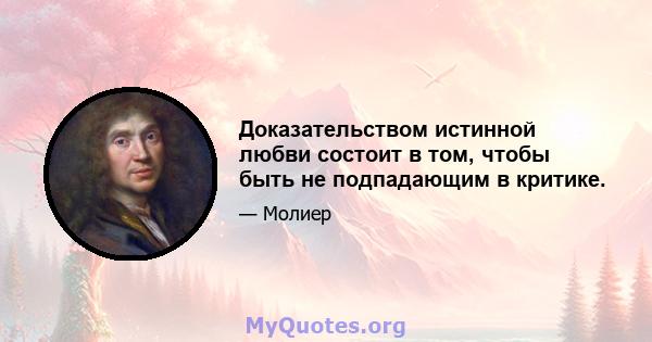 Доказательством истинной любви состоит в том, чтобы быть не подпадающим в критике.