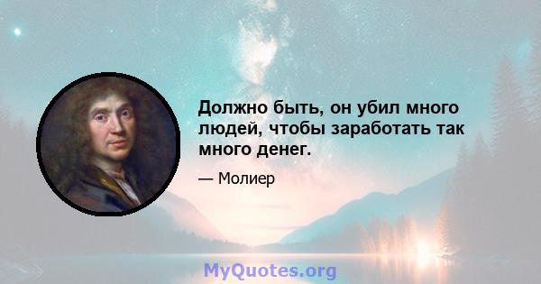 Должно быть, он убил много людей, чтобы заработать так много денег.