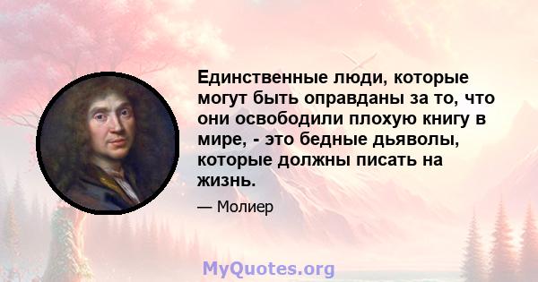 Единственные люди, которые могут быть оправданы за то, что они освободили плохую книгу в мире, - это бедные дьяволы, которые должны писать на жизнь.