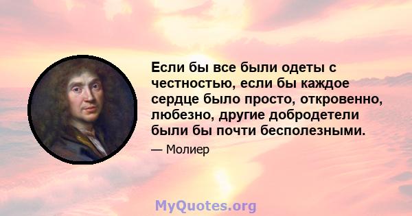 Если бы все были одеты с честностью, если бы каждое сердце было просто, откровенно, любезно, другие добродетели были бы почти бесполезными.