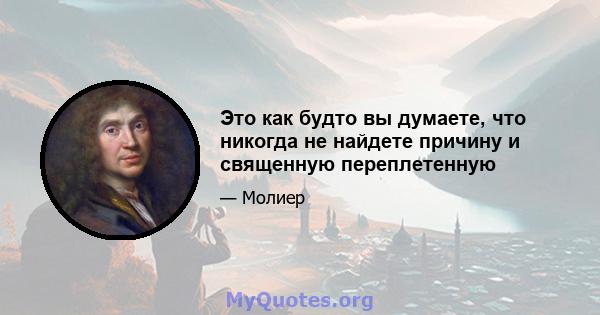 Это как будто вы думаете, что никогда не найдете причину и священную переплетенную