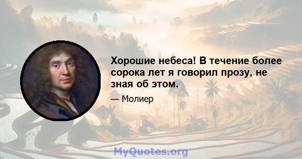 Хорошие небеса! В течение более сорока лет я говорил прозу, не зная об этом.