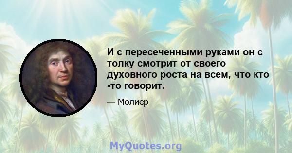 И с пересеченными руками он с толку смотрит от своего духовного роста на всем, что кто -то говорит.