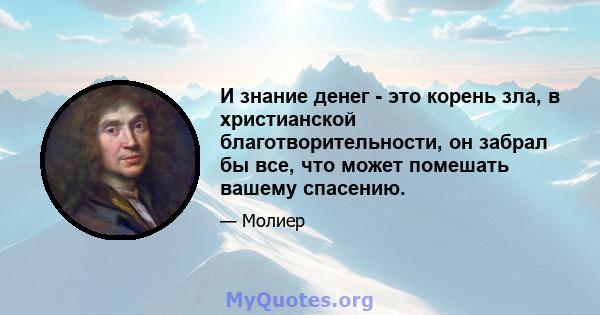 И знание денег - это корень зла, в христианской благотворительности, он забрал бы все, что может помешать вашему спасению.