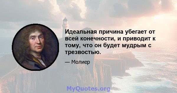 Идеальная причина убегает от всей конечности, и приводит к тому, что он будет мудрым с трезвостью.