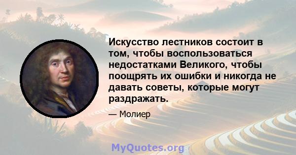 Искусство лестников состоит в том, чтобы воспользоваться недостатками Великого, чтобы поощрять их ошибки и никогда не давать советы, которые могут раздражать.