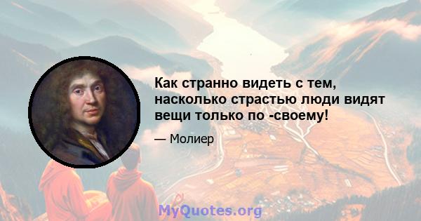 Как странно видеть с тем, насколько страстью люди видят вещи только по -своему!