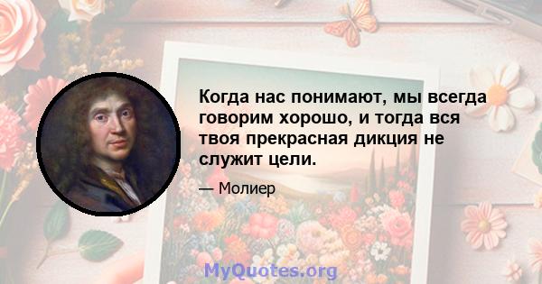 Когда нас понимают, мы всегда говорим хорошо, и тогда вся твоя прекрасная дикция не служит цели.