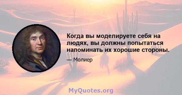 Когда вы моделируете себя на людях, вы должны попытаться напоминать их хорошие стороны.