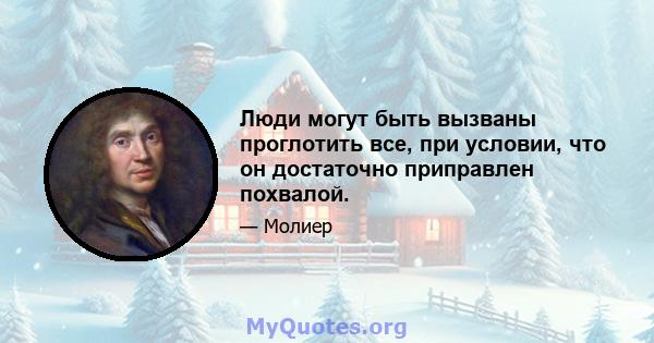 Люди могут быть вызваны проглотить все, при условии, что он достаточно приправлен похвалой.