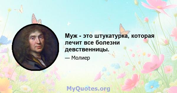 Муж - это штукатурка, которая лечит все болезни девственницы.