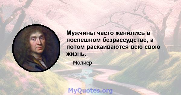 Мужчины часто женились в поспешном безрассудстве, а потом раскаиваются всю свою жизнь.