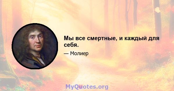 Мы все смертные, и каждый для себя.