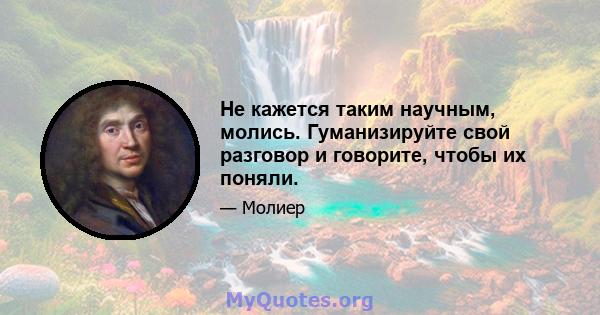 Не кажется таким научным, молись. Гуманизируйте свой разговор и говорите, чтобы их поняли.