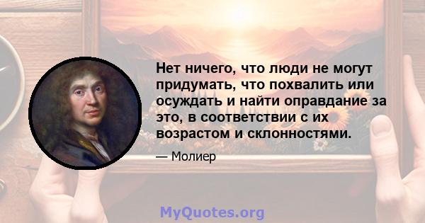 Нет ничего, что люди не могут придумать, что похвалить или осуждать и найти оправдание за это, в соответствии с их возрастом и склонностями.