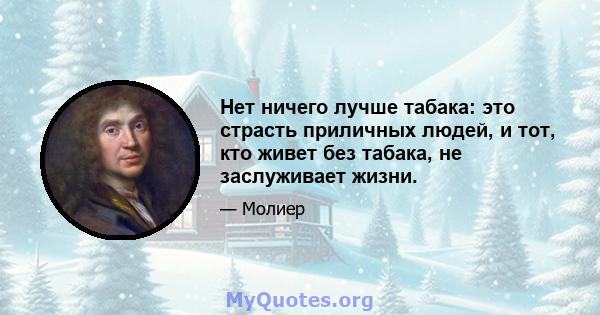 Нет ничего лучше табака: это страсть приличных людей, и тот, кто живет без табака, не заслуживает жизни.