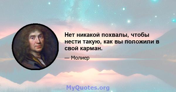 Нет никакой похвалы, чтобы нести такую, как вы положили в свой карман.