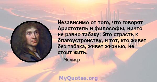 Независимо от того, что говорят Аристотель и философы, ничто не равно табаку; Это страсть к благоустройству, и тот, кто живет без табака, живет жизнью, не стоит жить.