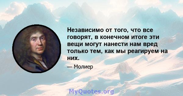 Независимо от того, что все говорят, в конечном итоге эти вещи могут нанести нам вред только тем, как мы реагируем на них.