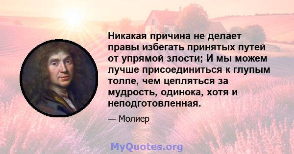 Никакая причина не делает правы избегать принятых путей от упрямой злости; И мы можем лучше присоединиться к глупым толпе, чем цепляться за мудрость, одинока, хотя и неподготовленная.