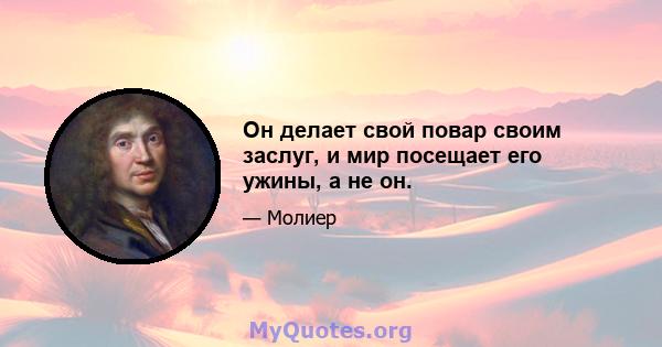 Он делает свой повар своим заслуг, и мир посещает его ужины, а не он.