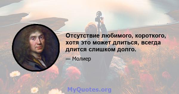 Отсутствие любимого, короткого, хотя это может длиться, всегда длится слишком долго.