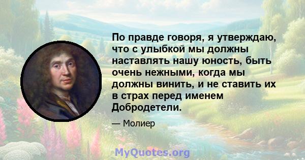 По правде говоря, я утверждаю, что с улыбкой мы должны наставлять нашу юность, быть очень нежными, когда мы должны винить, и не ставить их в страх перед именем Добродетели.