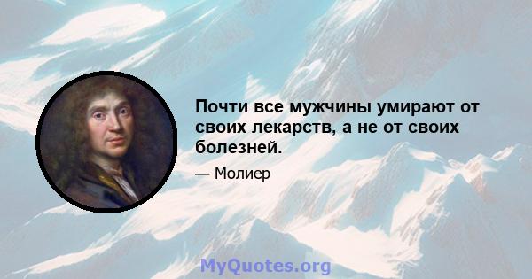 Почти все мужчины умирают от своих лекарств, а не от своих болезней.