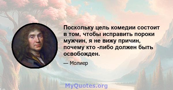 Поскольку цель комедии состоит в том, чтобы исправить пороки мужчин, я не вижу причин, почему кто -либо должен быть освобожден.