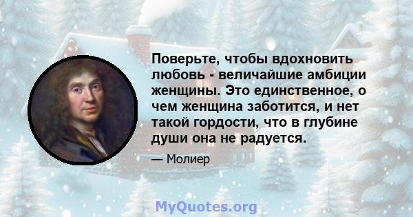 Поверьте, чтобы вдохновить любовь - величайшие амбиции женщины. Это единственное, о чем женщина заботится, и нет такой гордости, что в глубине души она не радуется.