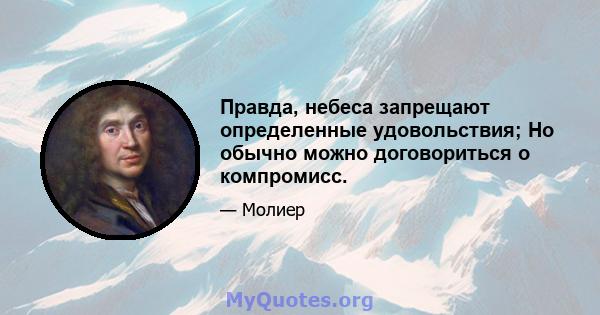 Правда, небеса запрещают определенные удовольствия; Но обычно можно договориться о компромисс.